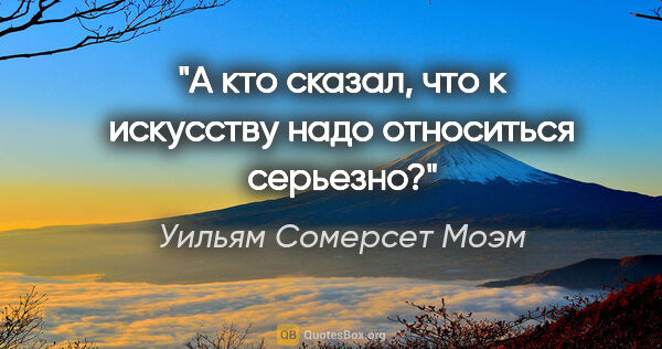 Уильям Сомерсет Моэм цитата: "А кто сказал, что к искусству надо относиться серьезно?"