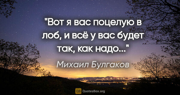 Михаил Булгаков цитата: ""Вот я вас поцелую в лоб, и всё у вас будет так, как надо...""