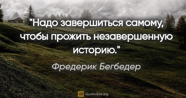 Фредерик Бегбедер цитата: "Надо завершиться самому, чтобы прожить незавершенную историю."