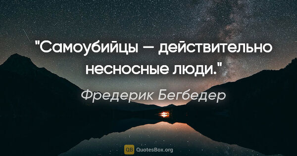 Фредерик Бегбедер цитата: "Самоубийцы — действительно несносные люди."