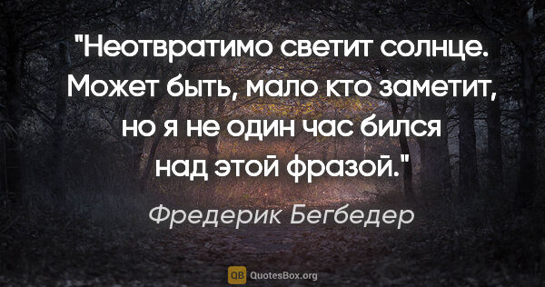 Фредерик Бегбедер цитата: "Неотвратимо светит солнце. Может быть, мало кто заметит, но я..."