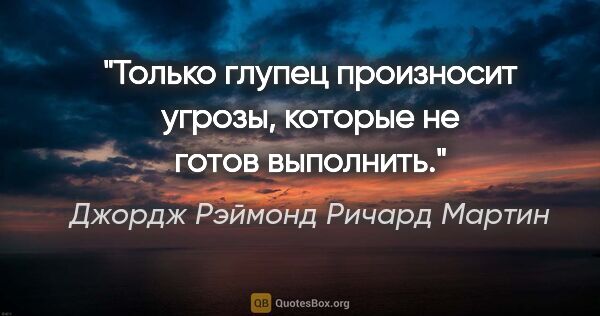 Джордж Рэймонд Ричард Мартин цитата: "Только глупец произносит угрозы, которые не готов выполнить."