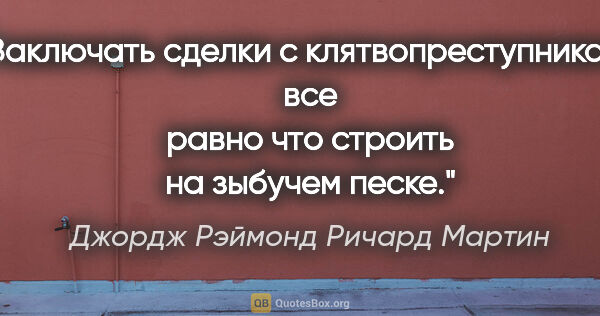 Джордж Рэймонд Ричард Мартин цитата: "Заключать сделки с клятвопреступниками все равно что строить..."