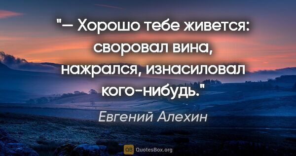 Евгений Алехин цитата: "— Хорошо тебе живется: своровал вина, нажрался, изнасиловал..."