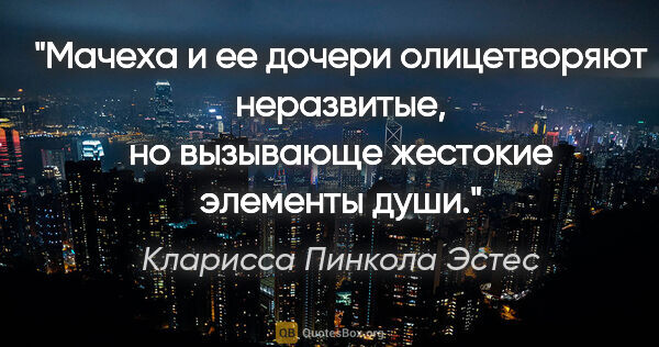 Кларисса Пинкола Эстес цитата: "Мачеха и ее дочери олицетворяют неразвитые, но вызывающе..."