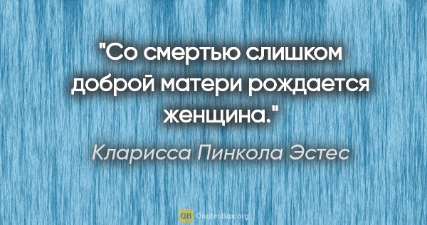 Кларисса Пинкола Эстес цитата: "Со смертью слишком доброй матери рождается женщина."