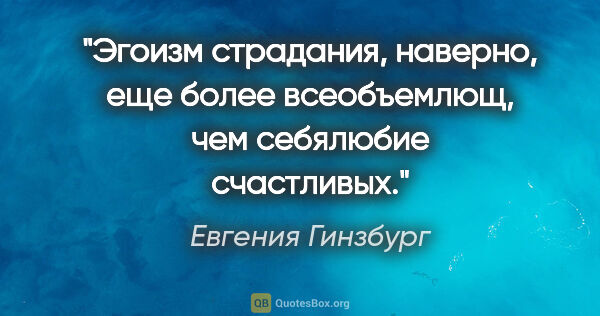 Евгения Гинзбург цитата: "«Эгоизм страдания, наверно, еще более всеобъемлющ, чем..."