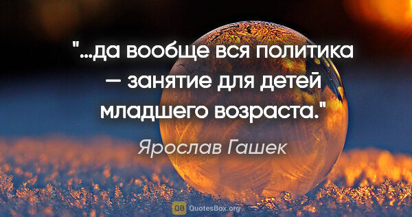 Ярослав Гашек цитата: "«…да вообще вся политика — занятие для детей младшего возраста.»"