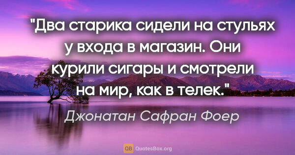 Джонатан Сафран Фоер цитата: "Два старика сидели на стульях у входа в магазин. Они курили..."