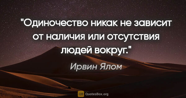 Ирвин Ялом цитата: "Одиночество никак не зависит от наличия или отсутствия людей..."