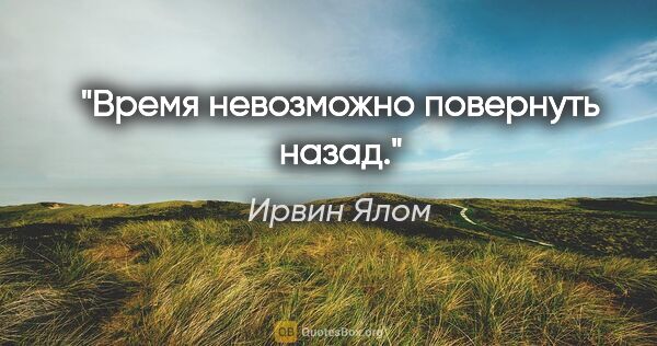 Ирвин Ялом цитата: "Время невозможно повернуть назад."