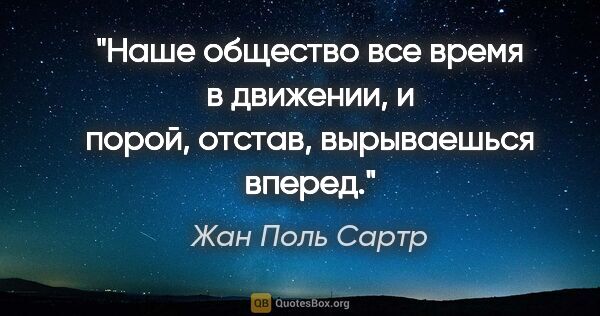 Жан Поль Сартр цитата: "Наше общество все время в движении, и порой, отстав,..."