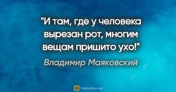 Владимир Маяковский цитата: "И там, где у человека вырезан рот,

многим вещам пришито ухо!"