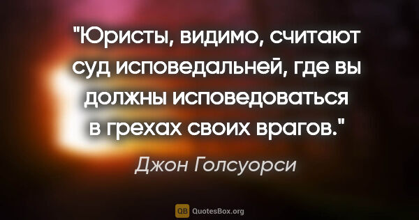 Джон Голсуорси цитата: "Юристы, видимо, считают суд исповедальней, где вы должны..."