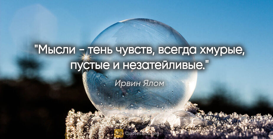 Ирвин Ялом цитата: "Мысли - тень чувств, всегда хмурые, пустые и незатейливые."