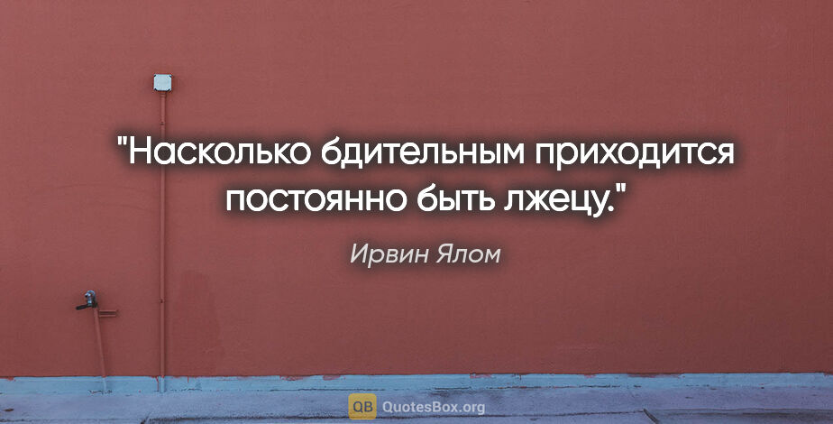 Ирвин Ялом цитата: "Насколько бдительным приходится постоянно быть лжецу."