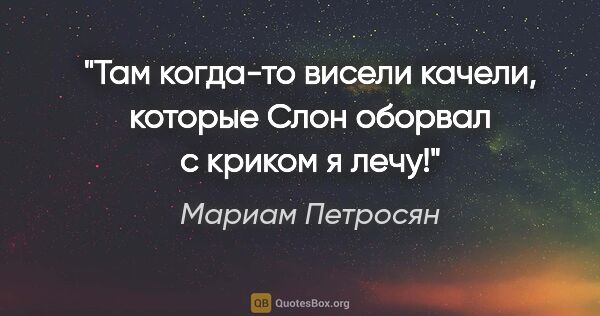 Мариам Петросян цитата: "Там когда-то висели качели, которые Слон оборвал с криком "я..."