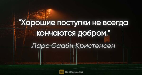 Ларс Сааби Кристенсен цитата: "Хорошие поступки не всегда кончаются добром."