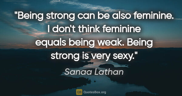 Sanaa Lathan quote: "Being strong can be also feminine. I don't think feminine..."