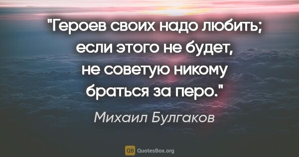 Михаил Булгаков цитата: "Героев своих надо любить; если этого не будет, не советую..."