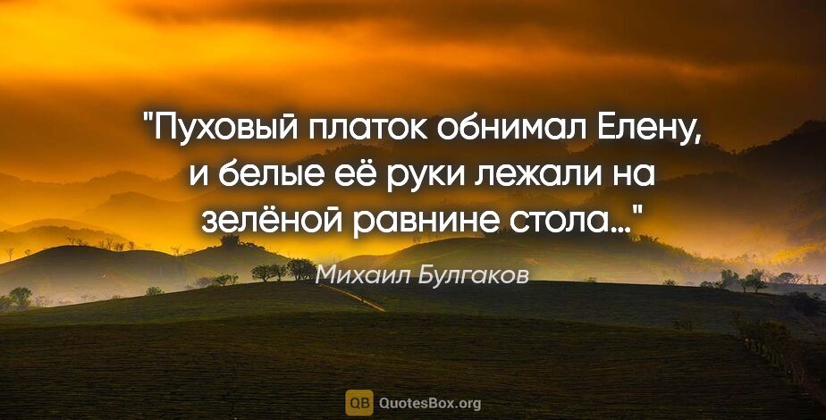 Михаил Булгаков цитата: "Пуховый платок обнимал Елену, и белые её руки лежали на..."