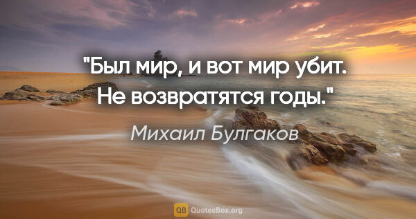 Михаил Булгаков цитата: "Был мир, и вот мир убит. Не возвратятся годы."
