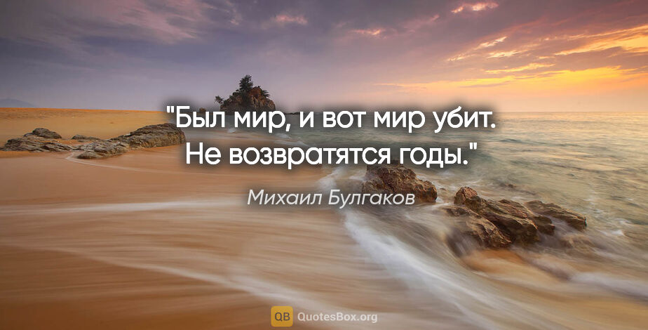 Михаил Булгаков цитата: "Был мир, и вот мир убит. Не возвратятся годы."