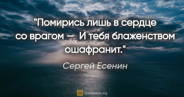 Сергей Есенин цитата: "Помирись лишь в сердце со врагом — 

И тебя блаженством..."