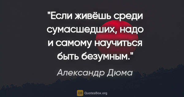 Александр Дюма цитата: ""Если живёшь среди сумасшедших, надо и самому научиться быть..."
