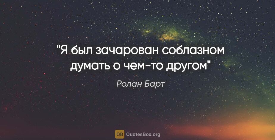 Ролан Барт цитата: "Я был зачарован соблазном думать о чем-то другом"