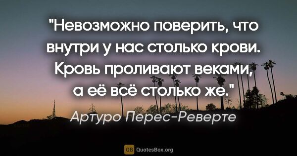 Артуро Перес-Реверте цитата: "Невозможно поверить, что внутри у нас столько крови. Кровь..."