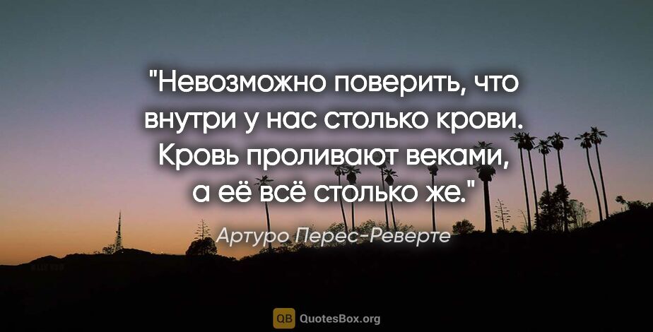 Артуро Перес-Реверте цитата: "Невозможно поверить, что внутри у нас столько крови. Кровь..."