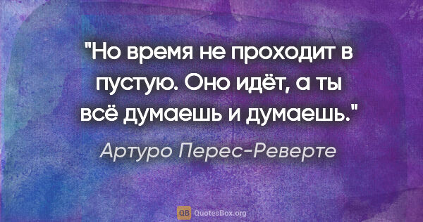 Артуро Перес-Реверте цитата: "Но время не проходит в пустую. Оно идёт, а ты всё думаешь и..."