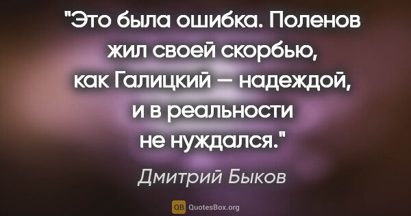 Дмитрий Быков цитата: "Это была ошибка. Поленов жил своей скорбью, как Галицкий —..."