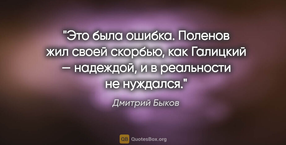 Дмитрий Быков цитата: "Это была ошибка. Поленов жил своей скорбью, как Галицкий —..."
