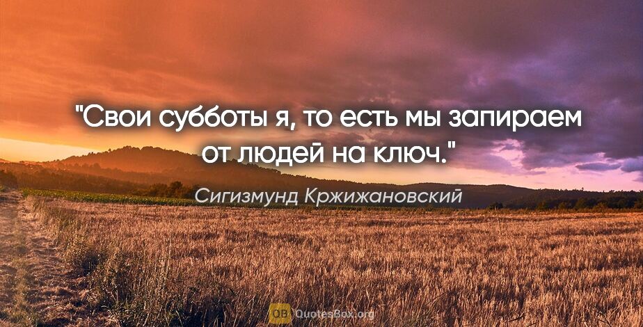 Сигизмунд Кржижановский цитата: "Свои субботы я, то есть мы запираем от людей на ключ."