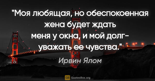 Ирвин Ялом цитата: "Моя любящая, но обеспокоенная жена будет ждать меня у окна, и..."