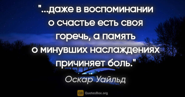 Оскар Уайльд цитата: "даже в воспоминании о счастье есть своя горечь, а память о..."