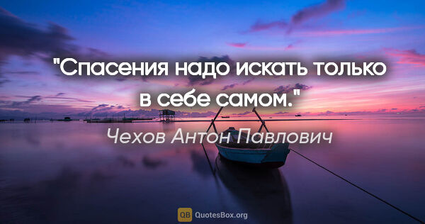 Чехов Антон Павлович цитата: "Спасения надо искать только в себе самом."