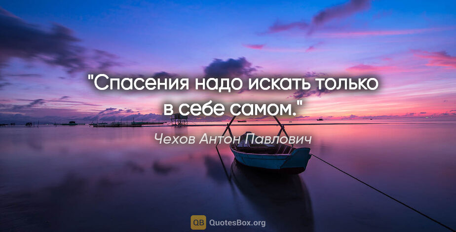 Чехов Антон Павлович цитата: "Спасения надо искать только в себе самом."