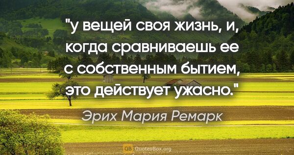 Эрих Мария Ремарк цитата: "у вещей своя жизнь, и, когда сравниваешь ее с собственным..."