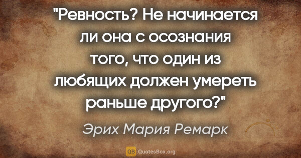 Эрих Мария Ремарк цитата: "Ревность? Не начинается ли она с осознания того, что один из..."