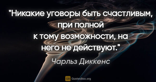 Чарльз Диккенс цитата: "Никакие уговоры быть счастливым, при полной к тому..."