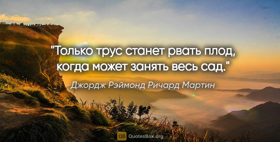 Джордж Рэймонд Ричард Мартин цитата: "Только трус станет рвать плод, когда может занять весь сад."