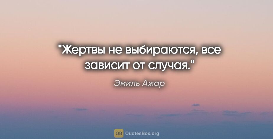 Эмиль Ажар цитата: "Жертвы не выбираются, все зависит от случая."