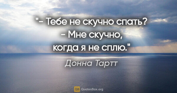 Донна Тартт цитата: "- Тебе не скучно спать?

- Мне скучно, когда я не сплю."