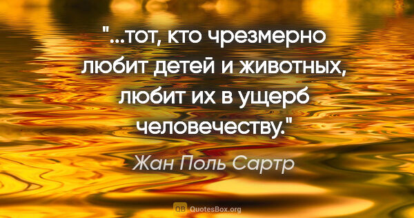 Жан Поль Сартр цитата: "тот, кто чрезмерно любит детей и животных, любит их в ущерб..."