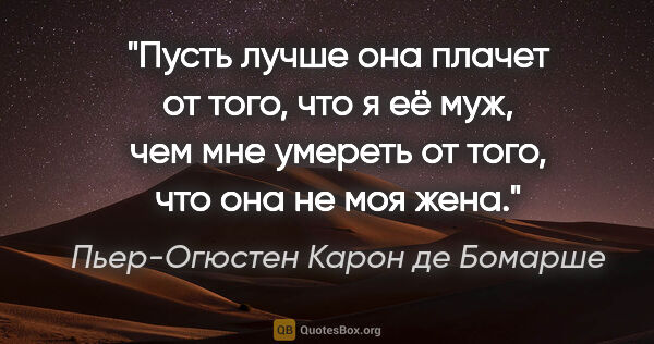 Пьер-Огюстен Карон де Бомарше цитата: "Пусть лучше она плачет от того, что я её муж, чем мне умереть..."