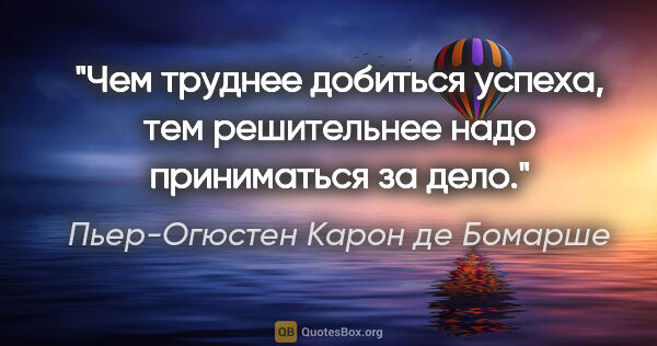 Пьер-Огюстен Карон де Бомарше цитата: "Чем труднее добиться успеха, тем решительнее надо приниматься..."