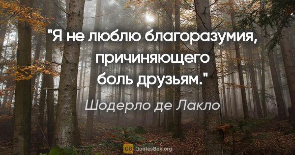 Шодерло де Лакло цитата: "Я не люблю благоразумия, причиняющего боль друзьям."